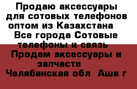 Продаю аксессуары для сотовых телефонов оптом из Казахстана  - Все города Сотовые телефоны и связь » Продам аксессуары и запчасти   . Челябинская обл.,Аша г.